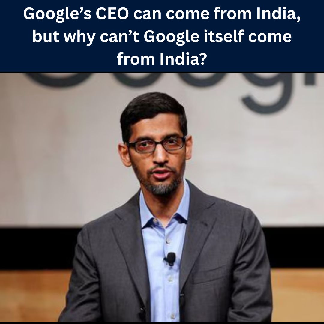 Google’s CEO can come from India, but why can’t Google itself come from India?